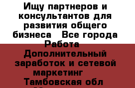 Ищу партнеров и консультантов для развития общего бизнеса - Все города Работа » Дополнительный заработок и сетевой маркетинг   . Тамбовская обл.,Моршанск г.